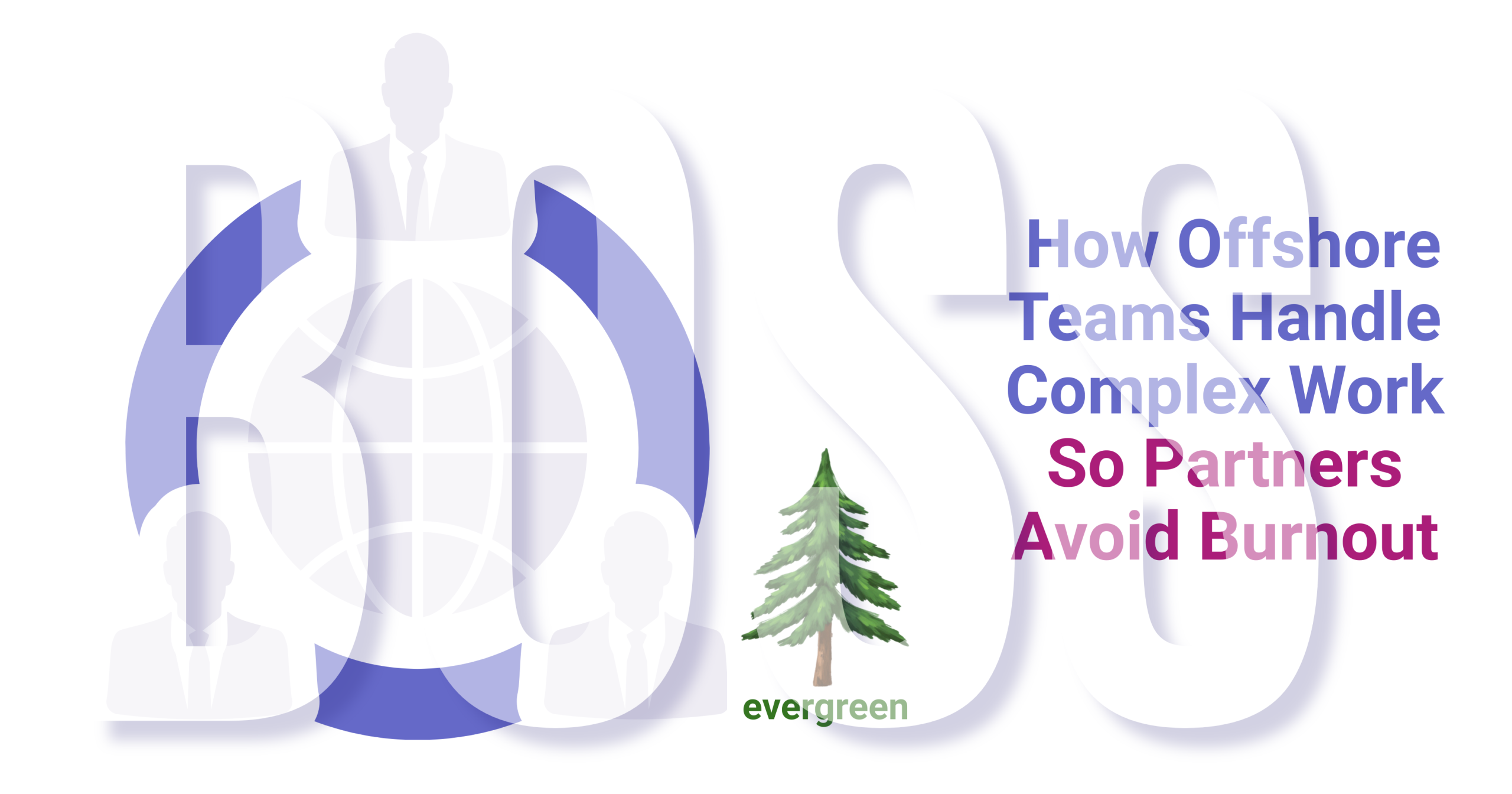How offshore teams handle complex work so partners avoid burnout – Evergreen